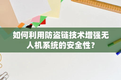 如何利用防盗链技术增强无人机系统的安全性？