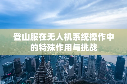 登山服在无人机系统操作中的特殊作用与挑战