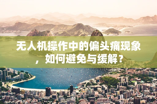 无人机操作中的偏头痛现象，如何避免与缓解？