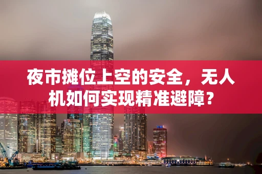 夜市摊位上空的安全，无人机如何实现精准避障？