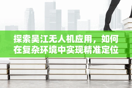 探索吴江无人机应用，如何在复杂环境中实现精准定位？