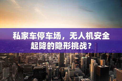 私家车停车场，无人机安全起降的隐形挑战？