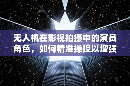 无人机在影视拍摄中的演员角色，如何精准操控以增强表演效果？
