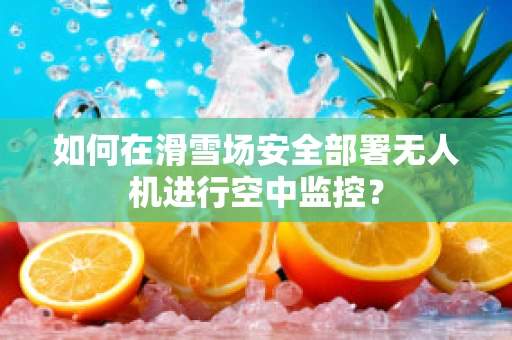 如何在滑雪场安全部署无人机进行空中监控？