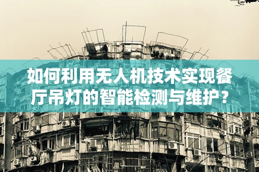 如何利用无人机技术实现餐厅吊灯的智能检测与维护？