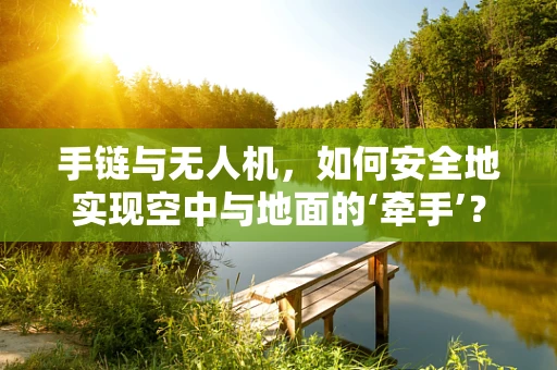 手链与无人机，如何安全地实现空中与地面的‘牵手’？