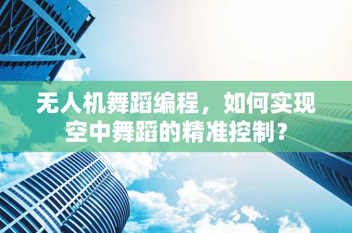 无人机舞蹈编程，如何实现空中舞蹈的精准控制？