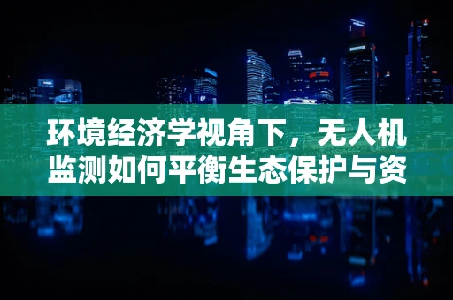 环境经济学视角下，无人机监测如何平衡生态保护与资源利用？