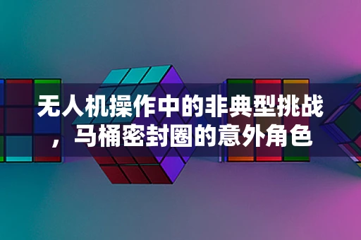 无人机操作中的非典型挑战，马桶密封圈的意外角色