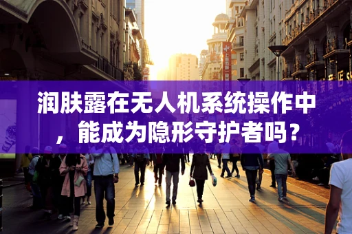 润肤露在无人机系统操作中，能成为隐形守护者吗？