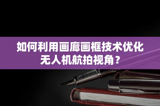 如何利用画廊画框技术优化无人机航拍视角？