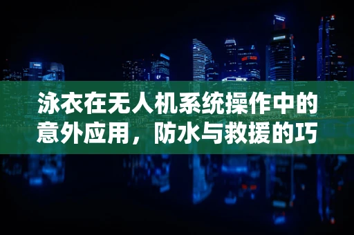 泳衣在无人机系统操作中的意外应用，防水与救援的巧妙结合