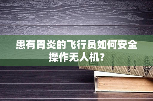 患有胃炎的飞行员如何安全操作无人机？