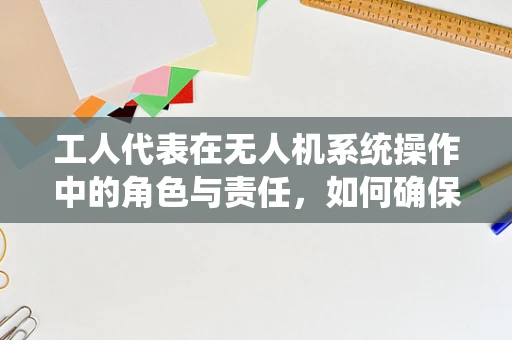 工人代表在无人机系统操作中的角色与责任，如何确保安全高效作业？