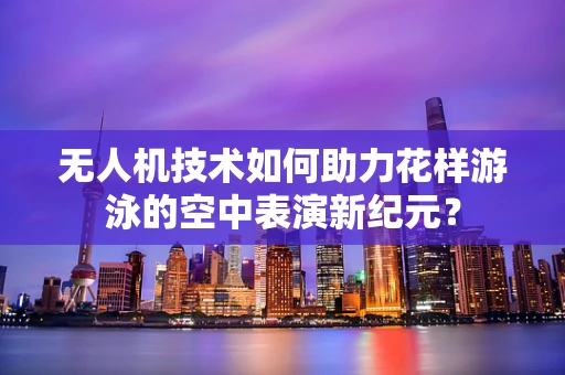 无人机技术如何助力花样游泳的空中表演新纪元？