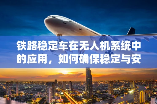 铁路稳定车在无人机系统中的应用，如何确保稳定与安全？