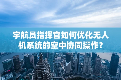 宇航员指挥官如何优化无人机系统的空中协同操作？