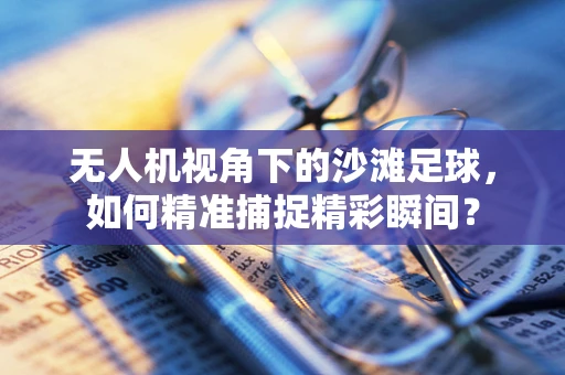 无人机视角下的沙滩足球，如何精准捕捉精彩瞬间？