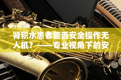 肾积水患者能否安全操作无人机？——专业视角下的安全考量