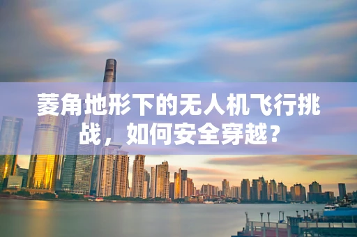 菱角地形下的无人机飞行挑战，如何安全穿越？