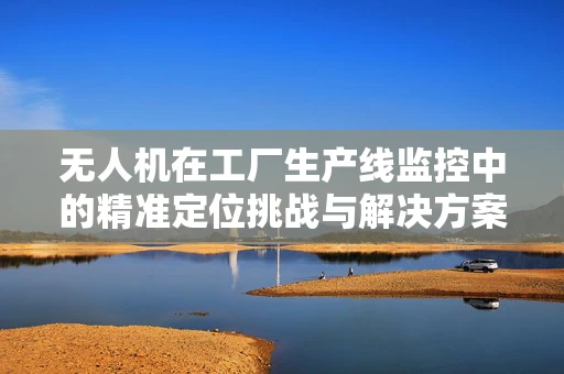 无人机在工厂生产线监控中的精准定位挑战与解决方案
