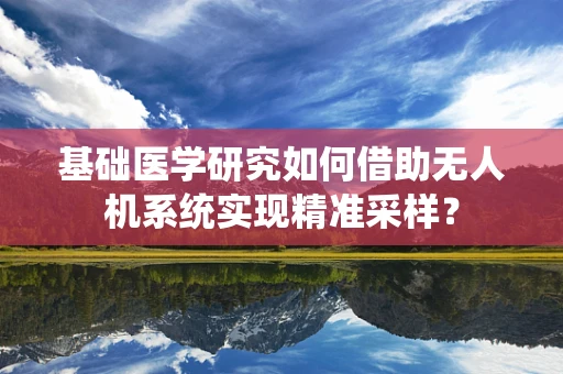 基础医学研究如何借助无人机系统实现精准采样？
