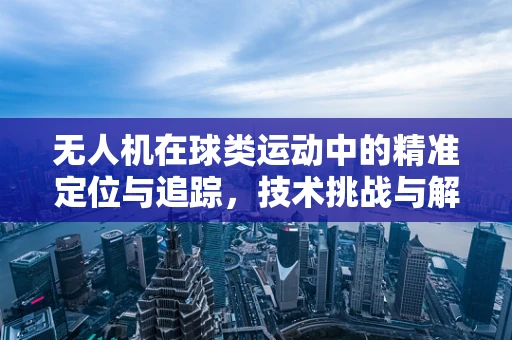 无人机在球类运动中的精准定位与追踪，技术挑战与解决方案？