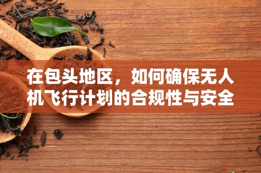 在包头地区，如何确保无人机飞行计划的合规性与安全性？