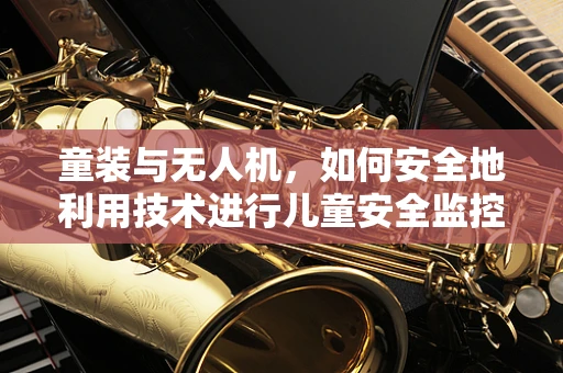童装与无人机，如何安全地利用技术进行儿童安全监控？