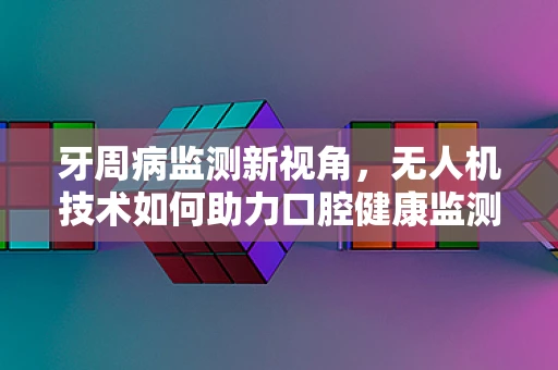 牙周病监测新视角，无人机技术如何助力口腔健康监测？