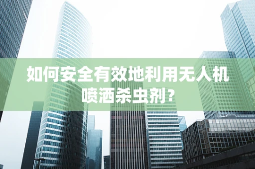 如何安全有效地利用无人机喷洒杀虫剂？