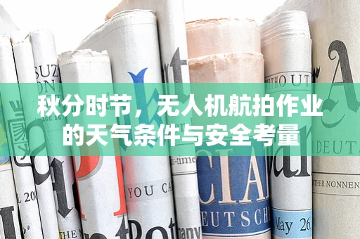 秋分时节，无人机航拍作业的天气条件与安全考量