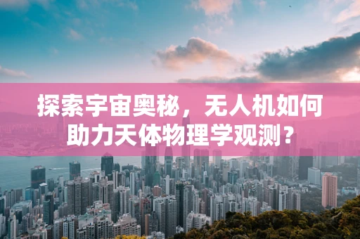 探索宇宙奥秘，无人机如何助力天体物理学观测？