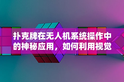 扑克牌在无人机系统操作中的神秘应用，如何利用视觉识别技术实现精准定位？