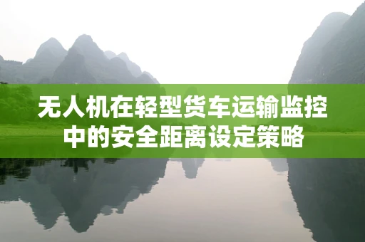 无人机在轻型货车运输监控中的安全距离设定策略