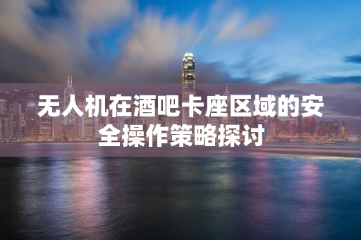 无人机在酒吧卡座区域的安全操作策略探讨