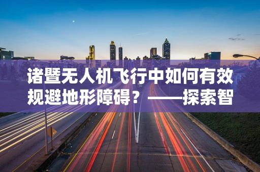 诸暨无人机飞行中如何有效规避地形障碍？——探索智慧城市中的空中导航策略