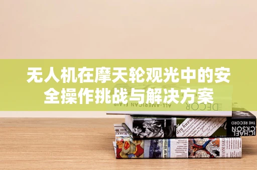 无人机在摩天轮观光中的安全操作挑战与解决方案