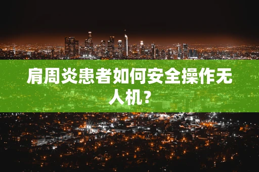肩周炎患者如何安全操作无人机？