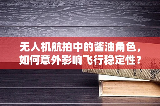 无人机航拍中的酱油角色，如何意外影响飞行稳定性？