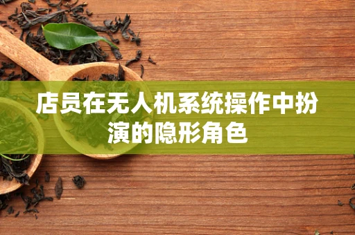 店员在无人机系统操作中扮演的隐形角色
