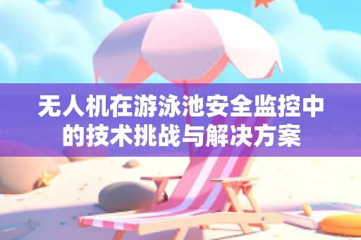 无人机在游泳池安全监控中的技术挑战与解决方案