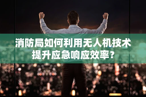 消防局如何利用无人机技术提升应急响应效率？
