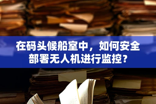 在码头候船室中，如何安全部署无人机进行监控？