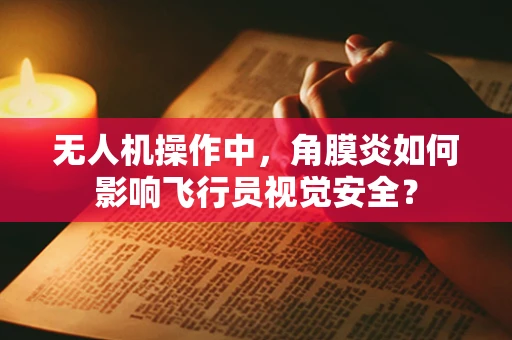无人机操作中，角膜炎如何影响飞行员视觉安全？