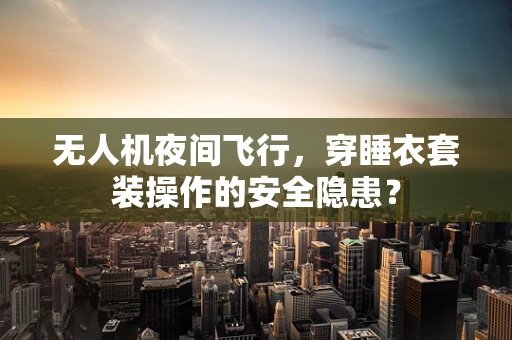 无人机夜间飞行，穿睡衣套装操作的安全隐患？