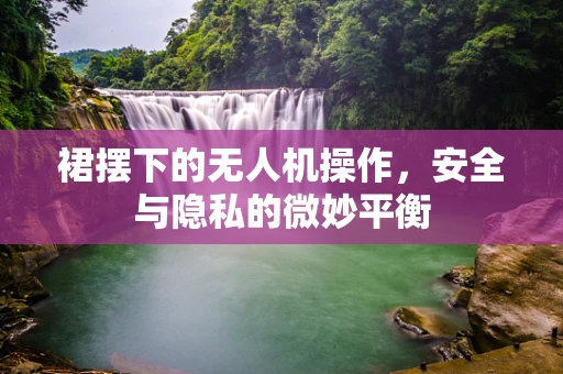 裙摆下的无人机操作，安全与隐私的微妙平衡