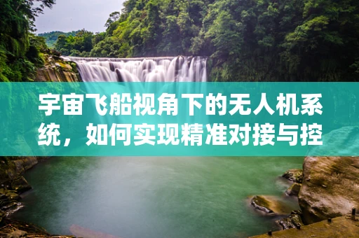 宇宙飞船视角下的无人机系统，如何实现精准对接与控制？