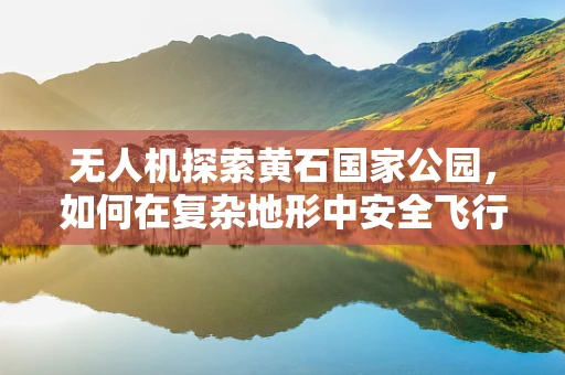 无人机探索黄石国家公园，如何在复杂地形中安全飞行？