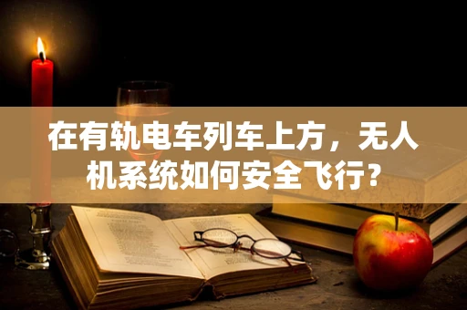 在有轨电车列车上方，无人机系统如何安全飞行？